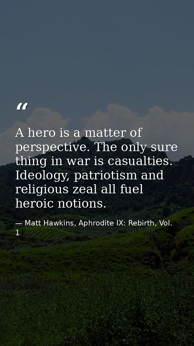 A hero is a matter of perspective. The only sure thing in war is casualties. Ideology, patriotism and religious zeal all — Matt Hawkins, Aphrodite IX: Rebirth, Vol. 1