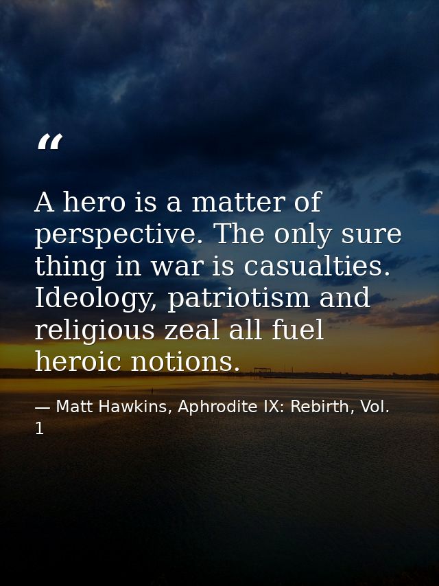 A hero is a matter of perspective. The only sure thing in war is casualties. Ideology, patriotism and religious zeal all — Matt Hawkins, Aphrodite IX: Rebirth, Vol. 1