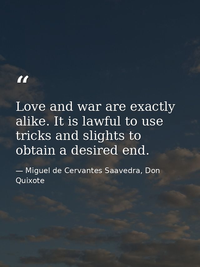 Love and war are exactly alike. It is lawful to use tricks and slights to obtain a desired end. — Miguel de Cervantes Saavedra, Don Quixote