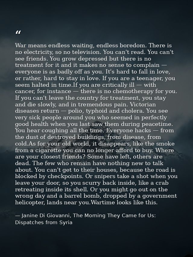 War means endless waiting, endless boredom. There is no electricity, so no television. You can't read. You can't see fri — Janine Di Giovanni, The Morning They Came for Us: Dispatches from Syria