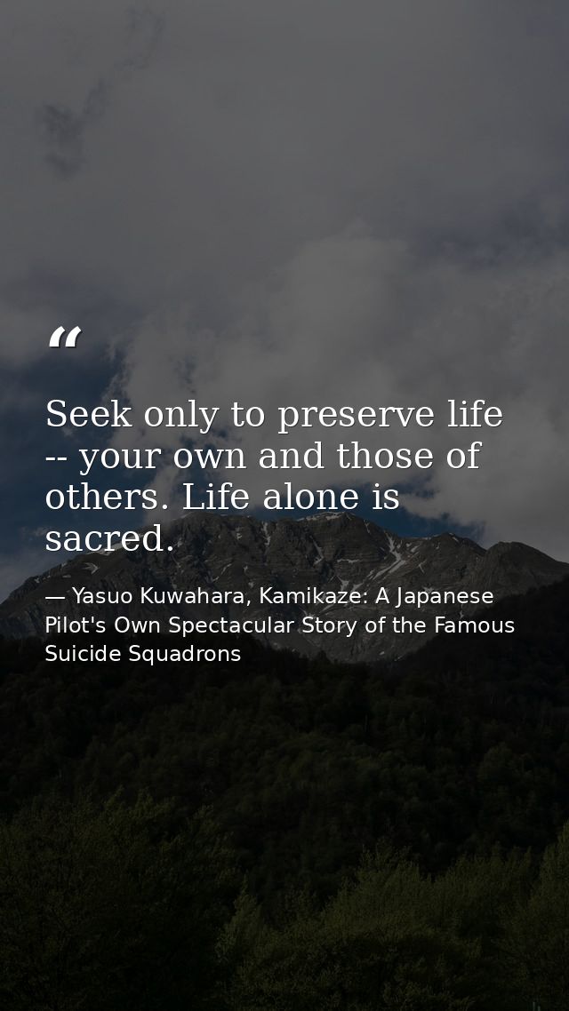 Seek only to preserve life -- your own and those of others. Life alone is sacred. — Yasuo Kuwahara, Kamikaze: A Japanese Pilot's Own Spectacular Story of the Famous Suicide Squadrons