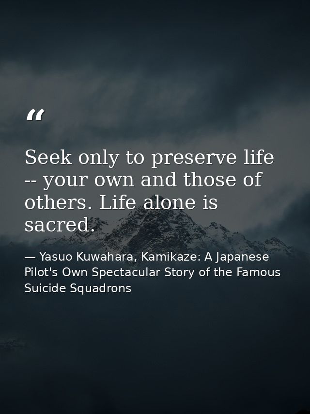 Seek only to preserve life -- your own and those of others. Life alone is sacred. — Yasuo Kuwahara, Kamikaze: A Japanese Pilot's Own Spectacular Story of the Famous Suicide Squadrons