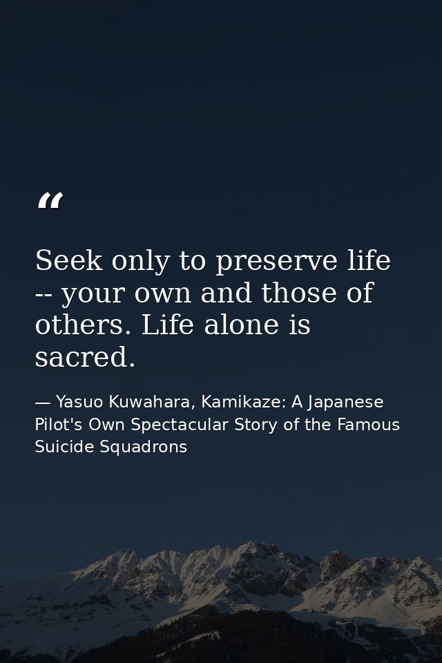Seek only to preserve life -- your own and those of others. Life alone is sacred. — Yasuo Kuwahara, Kamikaze: A Japanese Pilot's Own Spectacular Story of the Famous Suicide Squadrons