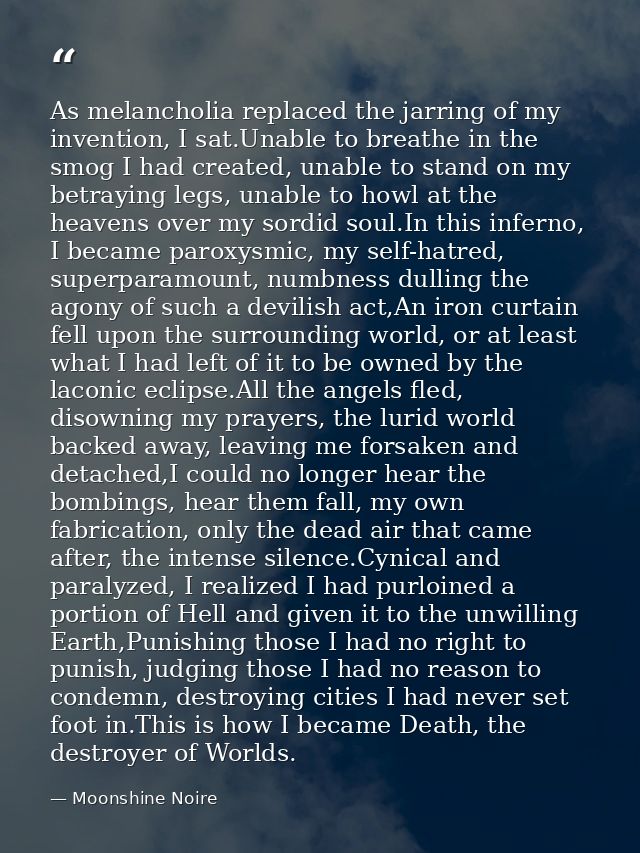 As melancholia replaced the jarring of my invention, I sat.Unable to breathe in the smog I had created, unable to stand  — Moonshine Noire