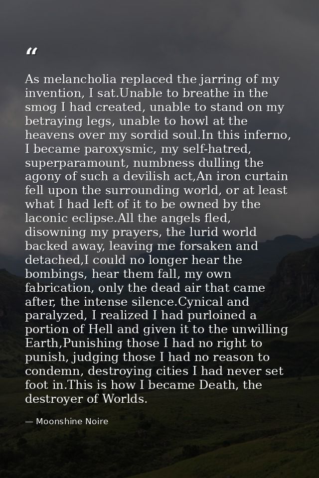 As melancholia replaced the jarring of my invention, I sat.Unable to breathe in the smog I had created, unable to stand  — Moonshine Noire