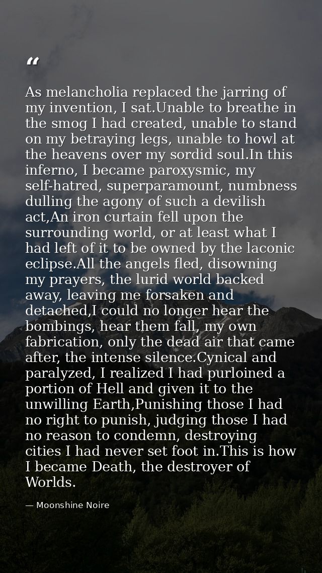 As melancholia replaced the jarring of my invention, I sat.Unable to breathe in the smog I had created, unable to stand  — Moonshine Noire