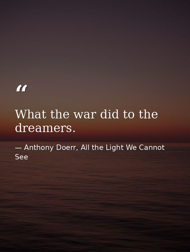 What the war did to the dreamers. — Anthony Doerr, All the Light We Cannot See
