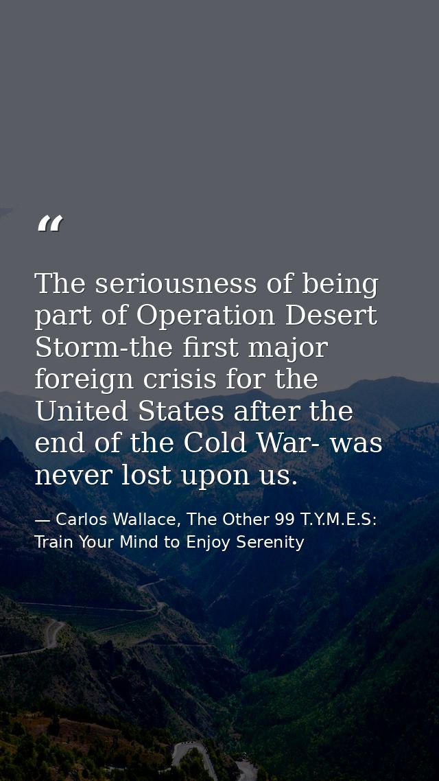 The seriousness of being part of Operation Desert Storm-the first major foreign crisis for the United States after the e — Carlos Wallace, The Other 99 T.Y.M.E.S: Train Your Mind to Enjoy Serenity