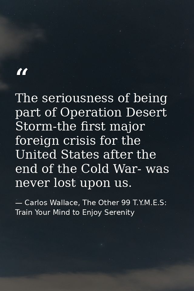 The seriousness of being part of Operation Desert Storm-the first major foreign crisis for the United States after the e — Carlos Wallace, The Other 99 T.Y.M.E.S: Train Your Mind to Enjoy Serenity