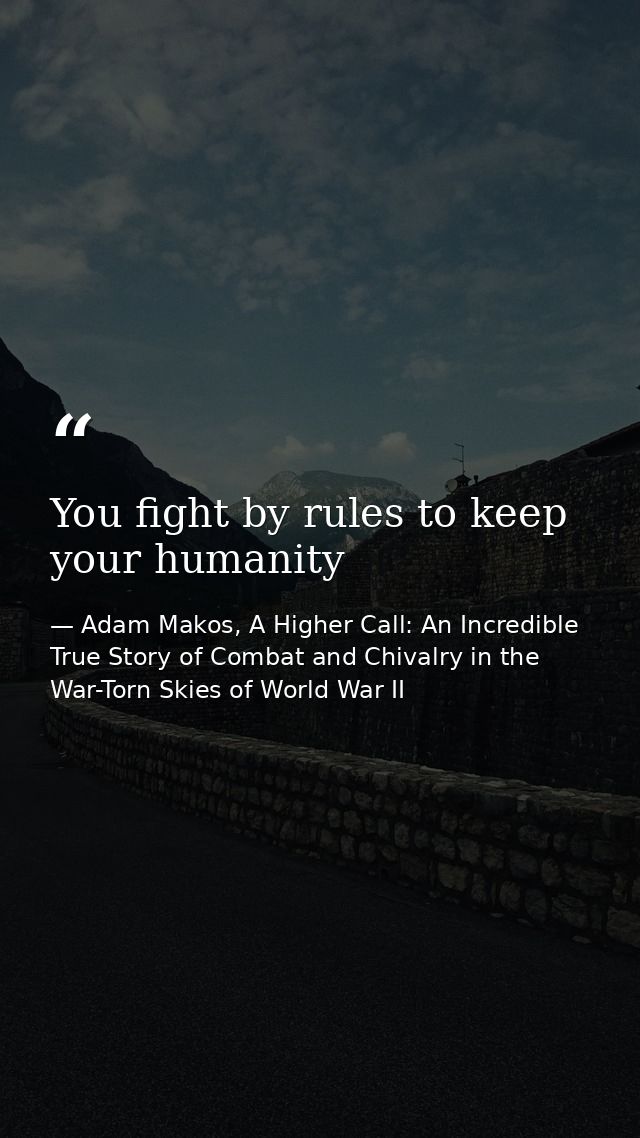 You fight by rules to keep your humanity — Adam Makos, A Higher Call: An Incredible True Story of Combat and Chivalry in the War-Torn Skies of World War II
