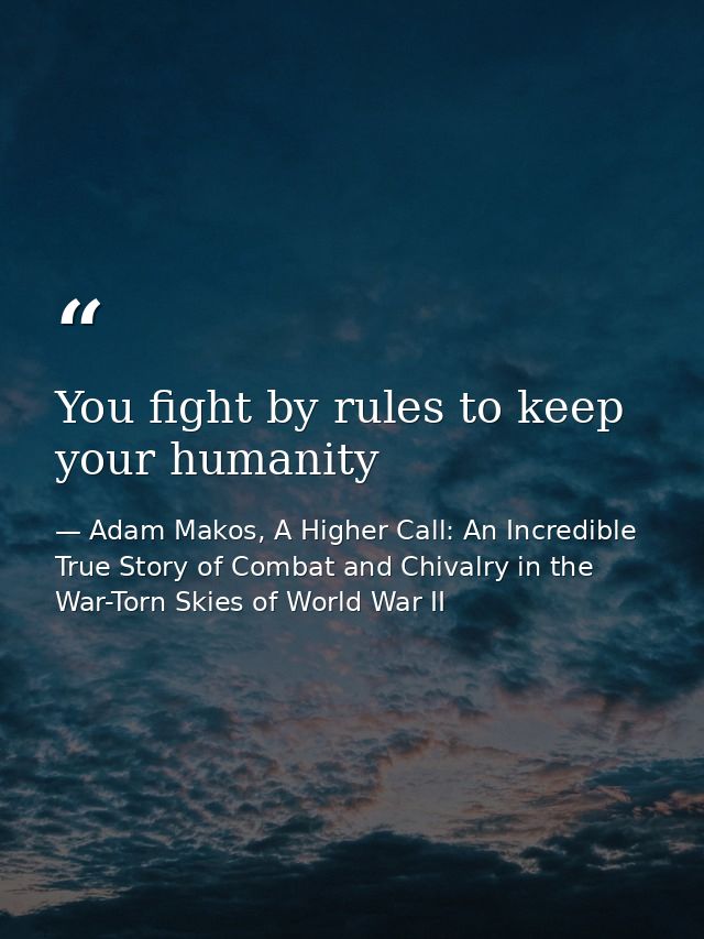 You fight by rules to keep your humanity — Adam Makos, A Higher Call: An Incredible True Story of Combat and Chivalry in the War-Torn Skies of World War II