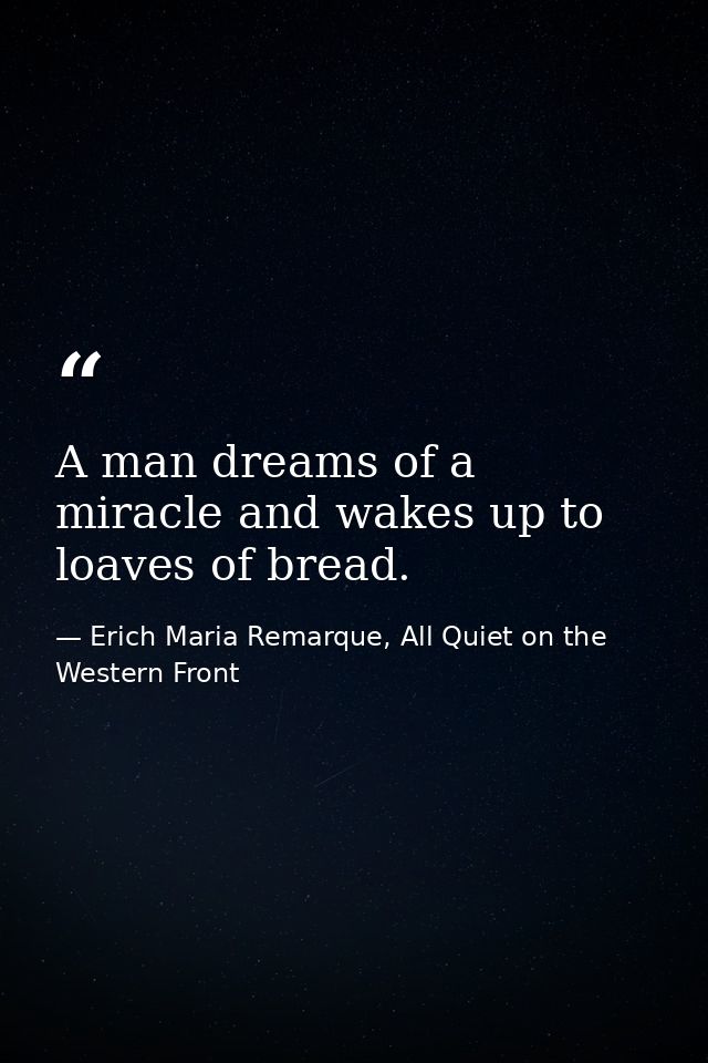 A man dreams of a miracle and wakes up to loaves of bread. — Erich Maria Remarque, All Quiet on the Western Front