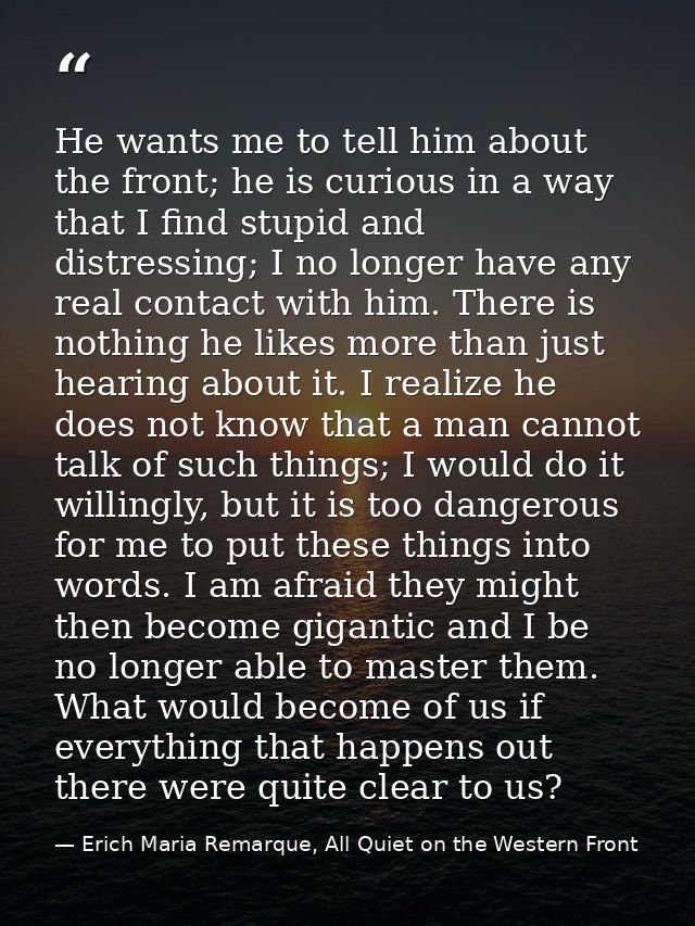 He wants me to tell him about the front; he is curious in a way that I find stupid and distressing; I no longer have any — Erich Maria Remarque, All Quiet on the Western Front