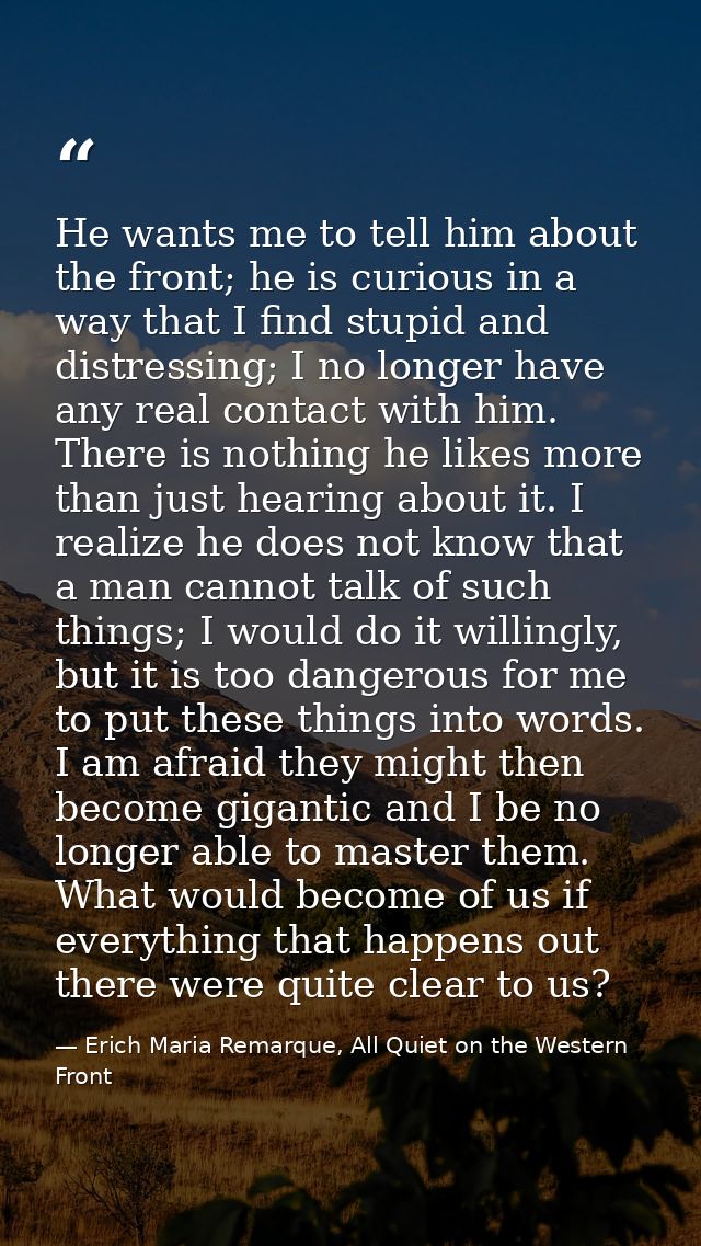 He wants me to tell him about the front; he is curious in a way that I find stupid and distressing; I no longer have any — Erich Maria Remarque, All Quiet on the Western Front
