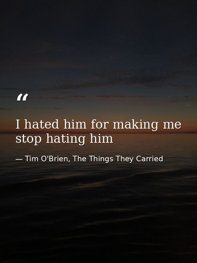 I hated him for making me stop hating him — Tim O'Brien, The Things They Carried