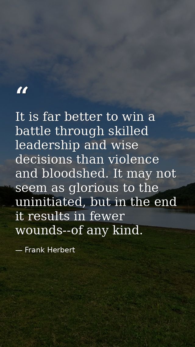 It is far better to win a battle through skilled leadership and wise decisions than violence and bloodshed. It may not s — Frank Herbert
