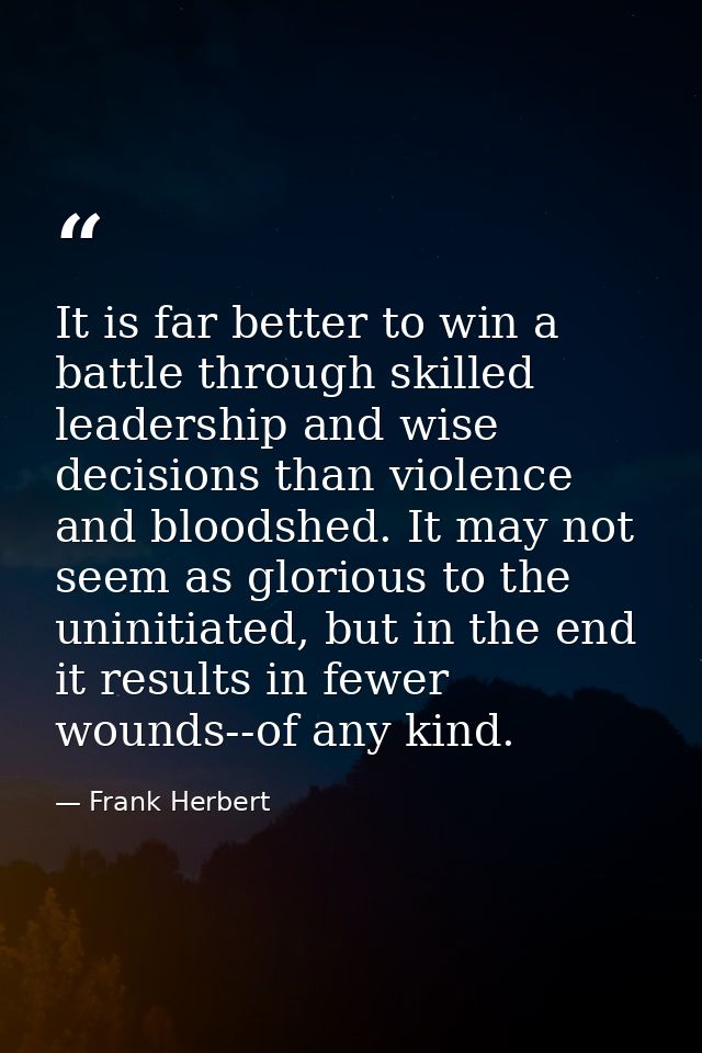 It is far better to win a battle through skilled leadership and wise decisions than violence and bloodshed. It may not s — Frank Herbert
