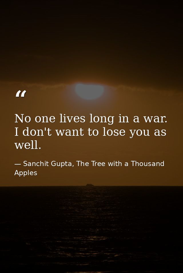 No one lives long in a war. I don't want to lose you as well. — Sanchit Gupta, The Tree with a Thousand Apples