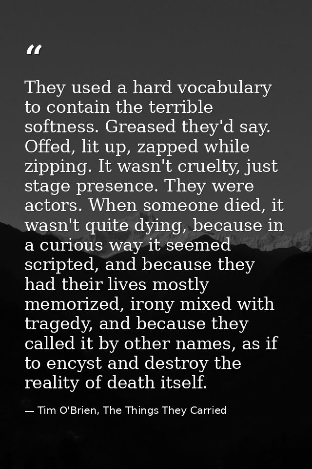 They used a hard vocabulary to contain the terrible softness. Greased they'd say. Offed, lit up, zapped while zipping. I — Tim O'Brien, The Things They Carried