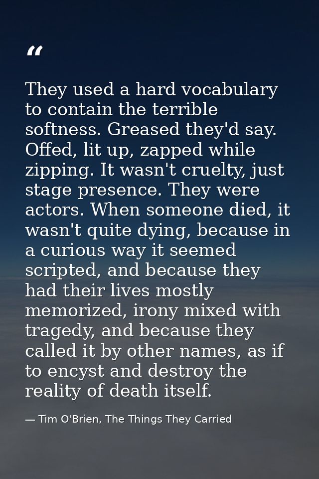 They used a hard vocabulary to contain the terrible softness. Greased they'd say. Offed, lit up, zapped while zipping. I — Tim O'Brien, The Things They Carried