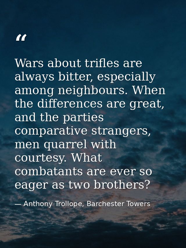 Wars about trifles are always bitter, especially among neighbours. When the differences are great, and the parties compa — Anthony Trollope, Barchester Towers