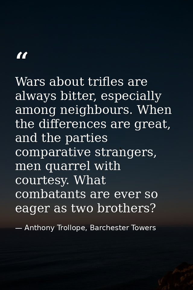 Wars about trifles are always bitter, especially among neighbours. When the differences are great, and the parties compa — Anthony Trollope, Barchester Towers