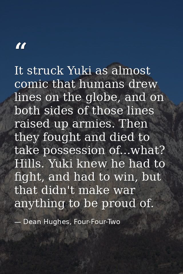 It struck Yuki as almost comic that humans drew lines on the globe, and on both sides of those lines raised up armies. T — Dean Hughes, Four-Four-Two