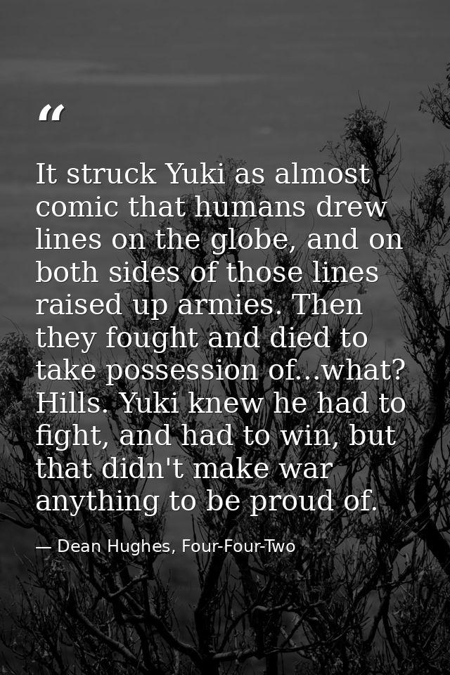 It struck Yuki as almost comic that humans drew lines on the globe, and on both sides of those lines raised up armies. T — Dean Hughes, Four-Four-Two