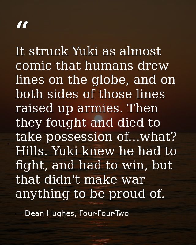 It struck Yuki as almost comic that humans drew lines on the globe, and on both sides of those lines raised up armies. T — Dean Hughes, Four-Four-Two
