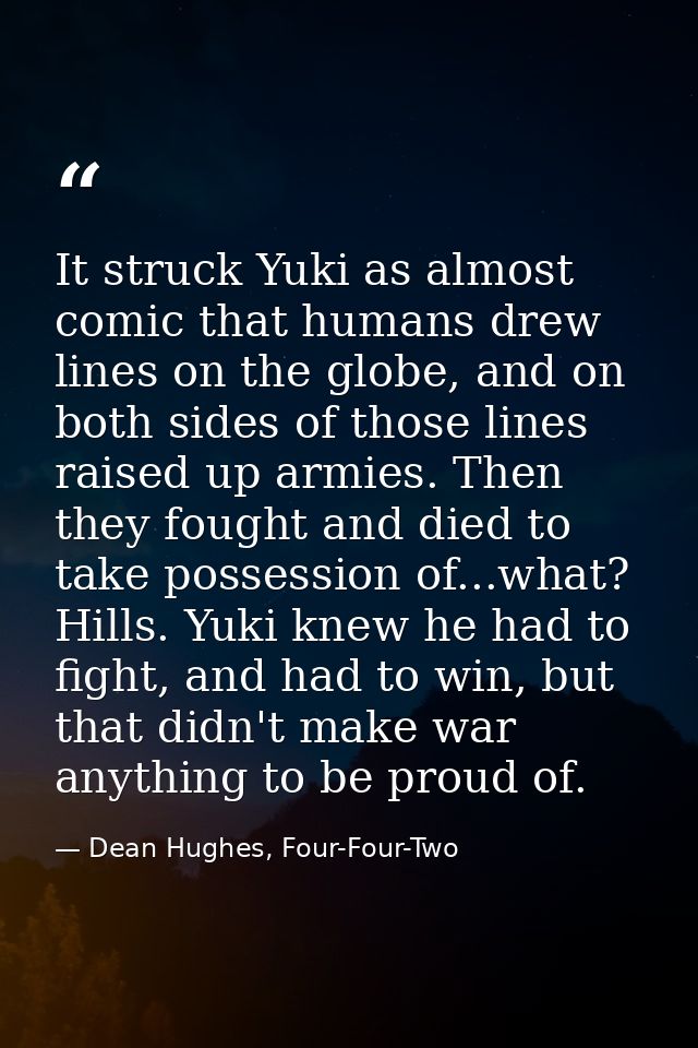 It struck Yuki as almost comic that humans drew lines on the globe, and on both sides of those lines raised up armies. T — Dean Hughes, Four-Four-Two