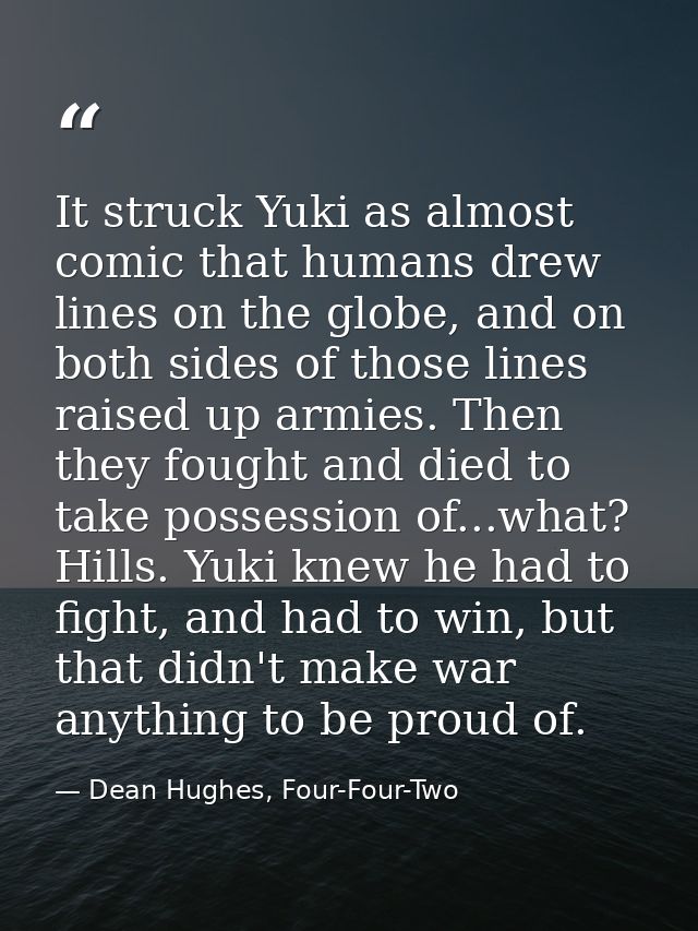 It struck Yuki as almost comic that humans drew lines on the globe, and on both sides of those lines raised up armies. T — Dean Hughes, Four-Four-Two