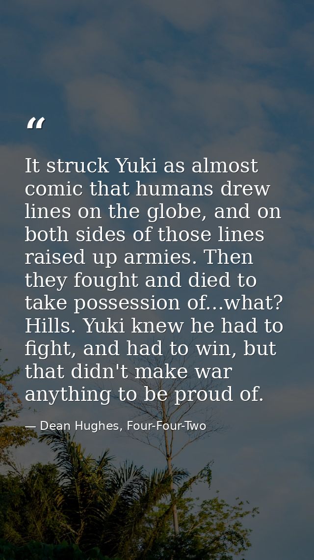 It struck Yuki as almost comic that humans drew lines on the globe, and on both sides of those lines raised up armies. T — Dean Hughes, Four-Four-Two