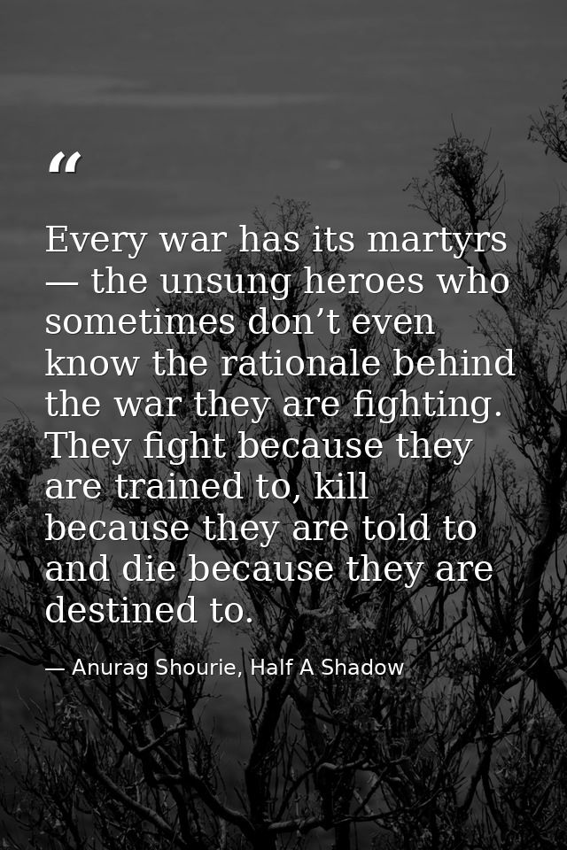 Every war has its martyrs — the unsung heroes who sometimes don’t even know the rationale behind the war they are fighti — Anurag Shourie, Half A Shadow