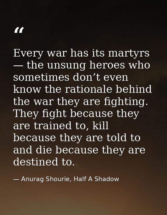 Every war has its martyrs — the unsung heroes who sometimes don’t even know the rationale behind the war they are fighti — Anurag Shourie, Half A Shadow
