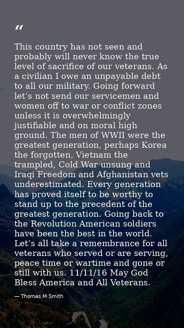 This country has not seen and probably will never know the true level of sacrifice of our veterans. As a civilian I owe  — Thomas M Smith