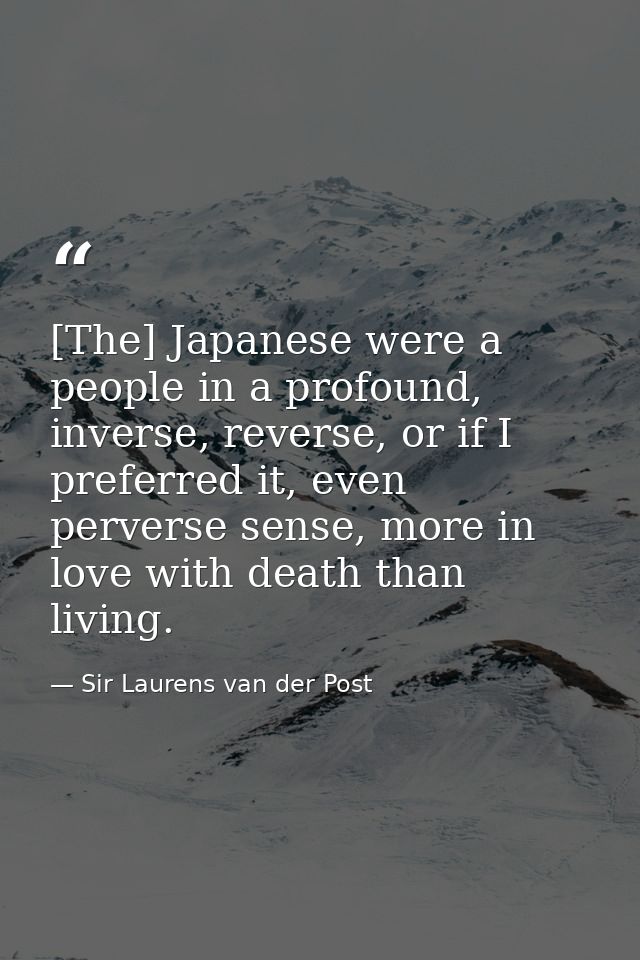 [The] Japanese were a people in a profound, inverse, reverse, or if I preferred it, even perverse sense, more in love wi — Sir Laurens van der Post