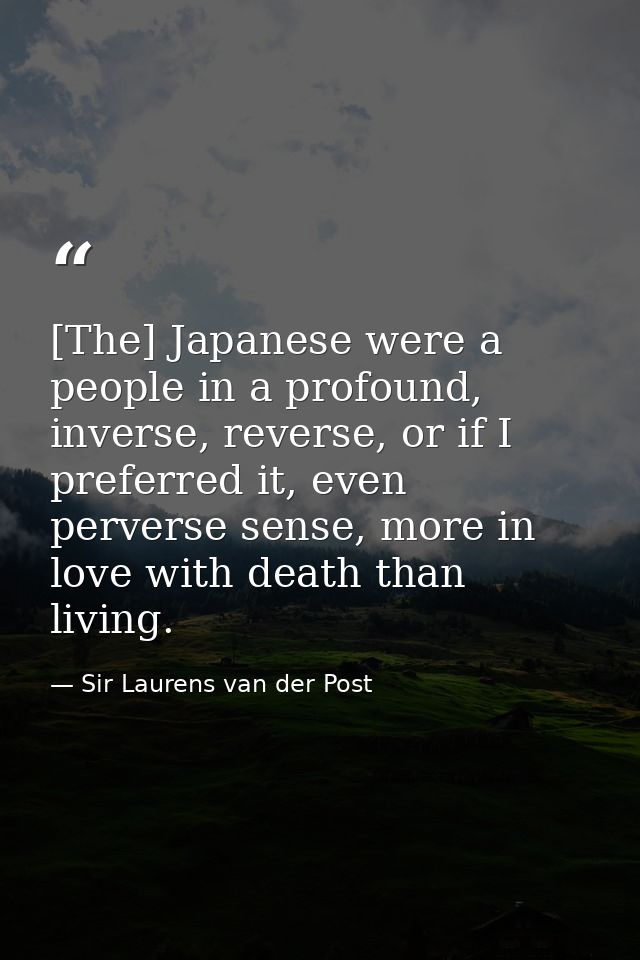 [The] Japanese were a people in a profound, inverse, reverse, or if I preferred it, even perverse sense, more in love wi — Sir Laurens van der Post