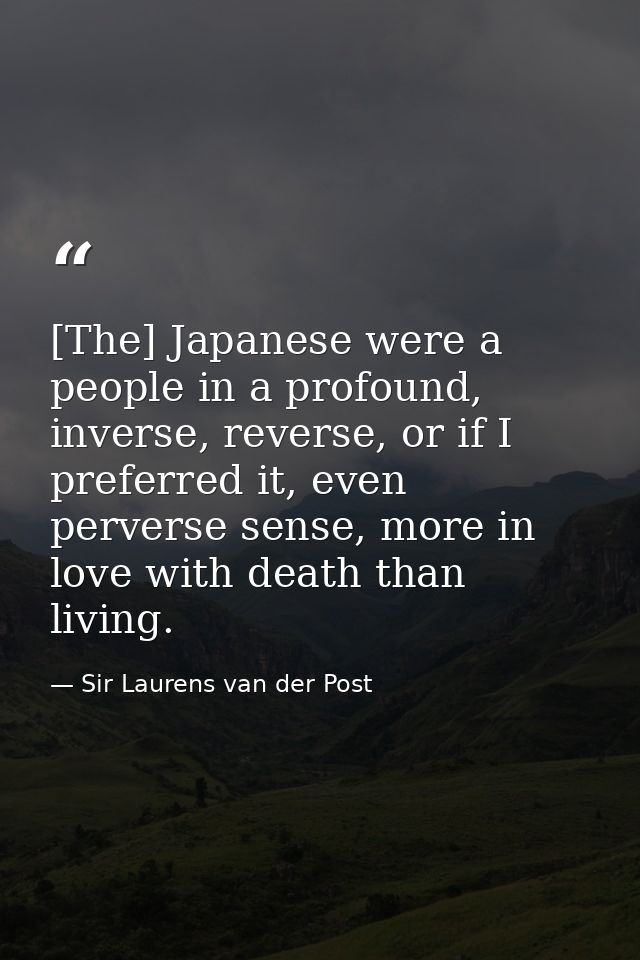 [The] Japanese were a people in a profound, inverse, reverse, or if I preferred it, even perverse sense, more in love wi — Sir Laurens van der Post