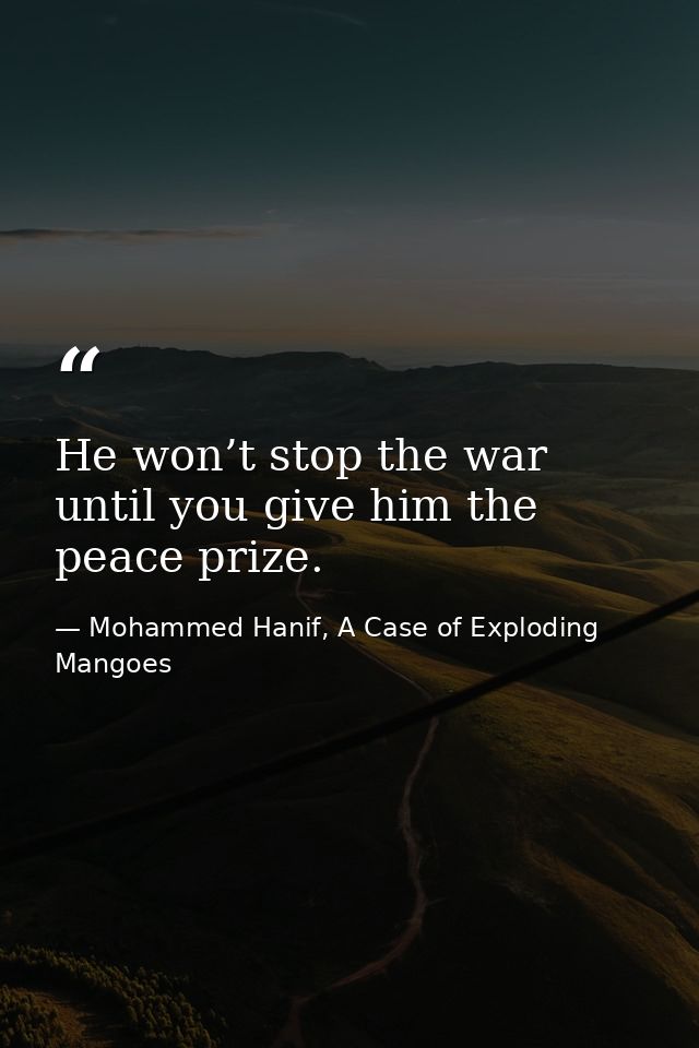 He won’t stop the war until you give him the peace prize. — Mohammed Hanif, A Case of Exploding Mangoes