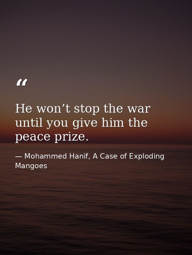 He won’t stop the war until you give him the peace prize. — Mohammed Hanif, A Case of Exploding Mangoes