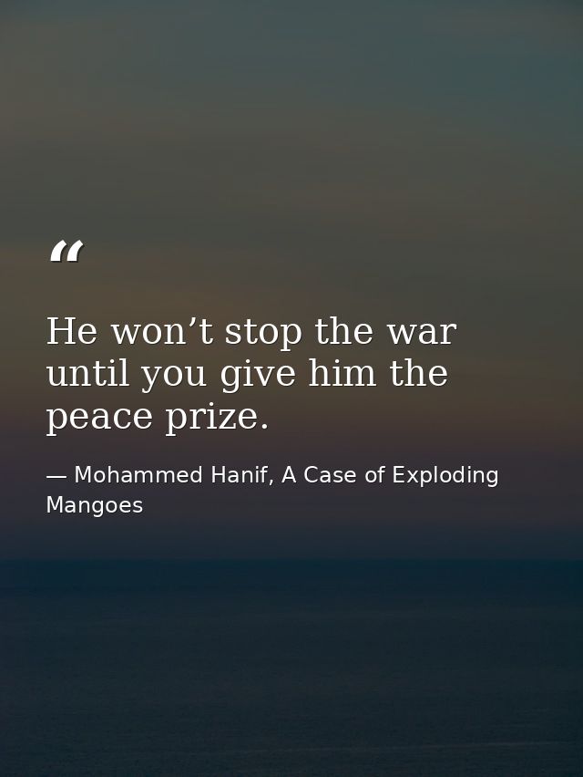He won’t stop the war until you give him the peace prize. — Mohammed Hanif, A Case of Exploding Mangoes