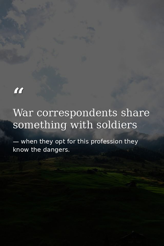War correspondents share something with soldiers — when they opt for this profession they know the dangers.