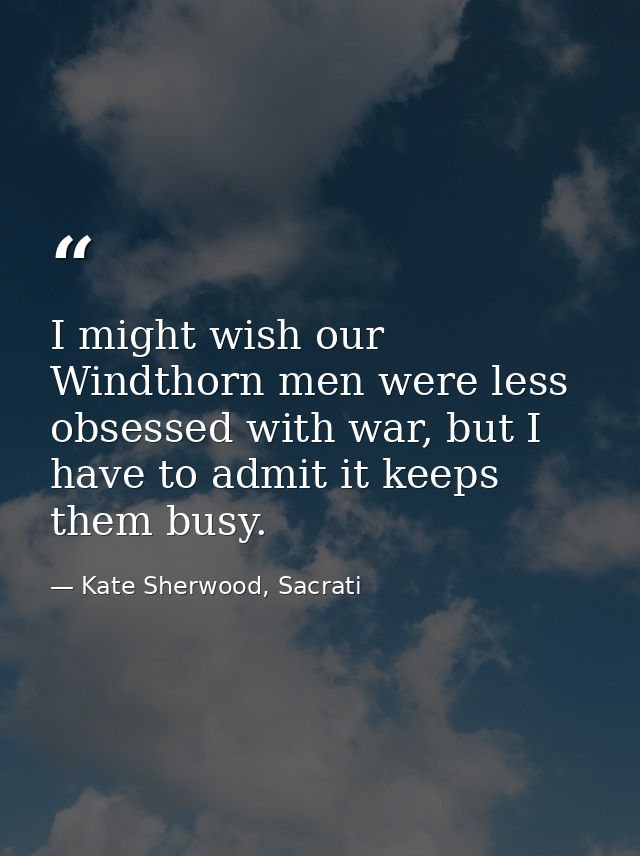 I might wish our Windthorn men were less obsessed with war, but I have to admit it keeps them busy. — Kate Sherwood, Sacrati