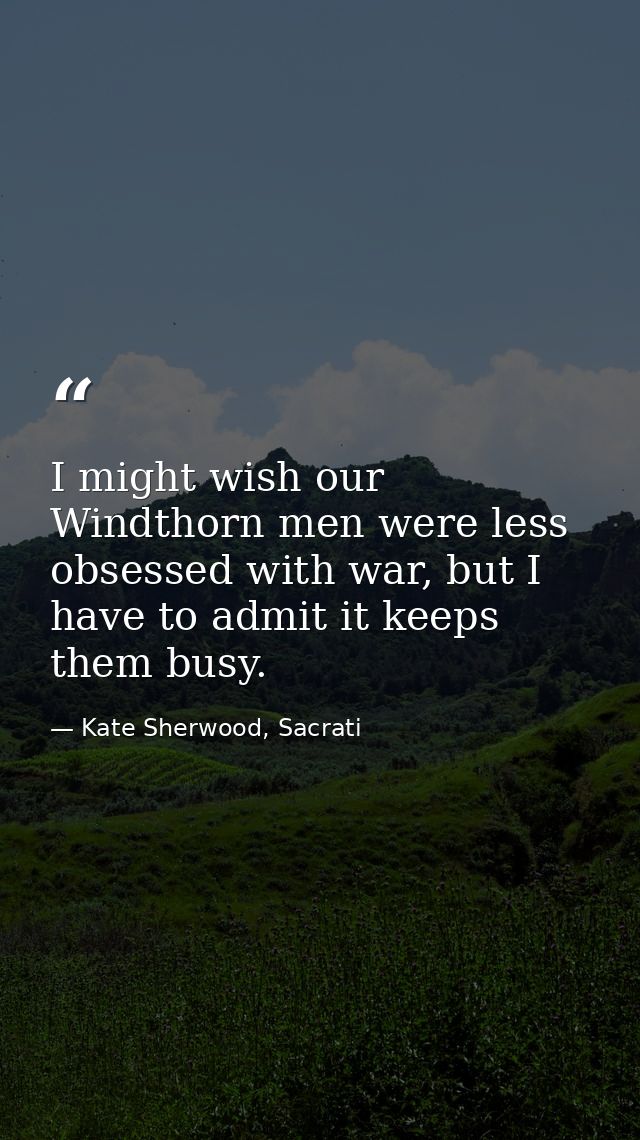 I might wish our Windthorn men were less obsessed with war, but I have to admit it keeps them busy. — Kate Sherwood, Sacrati