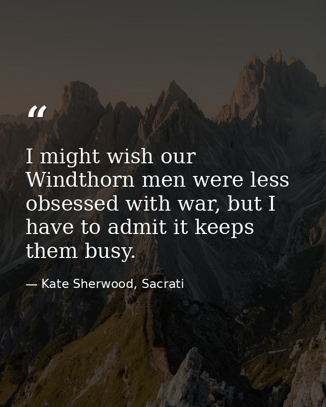 I might wish our Windthorn men were less obsessed with war, but I have to admit it keeps them busy. — Kate Sherwood, Sacrati
