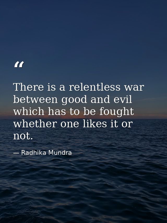 There is a relentless war between good and evil which has to be fought whether one likes it or not. — Radhika Mundra