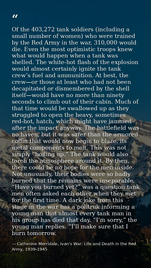 Of the 403,272 tank soldiers (including a small number of women) who were trained by the Red Army in the war, 310,000 wo — Catherine Merridale, Ivan's War: Life and Death in the Red Army, 1939-1945