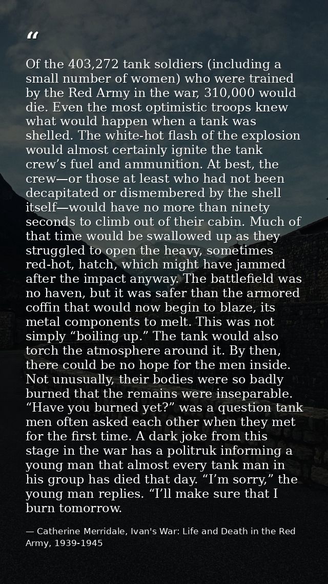 Of the 403,272 tank soldiers (including a small number of women) who were trained by the Red Army in the war, 310,000 wo — Catherine Merridale, Ivan's War: Life and Death in the Red Army, 1939-1945