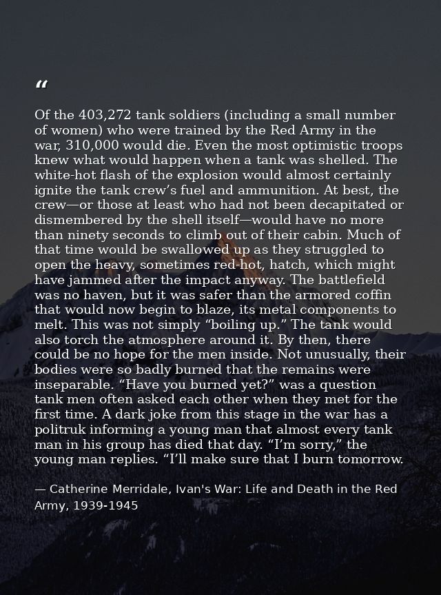 Of the 403,272 tank soldiers (including a small number of women) who were trained by the Red Army in the war, 310,000 wo — Catherine Merridale, Ivan's War: Life and Death in the Red Army, 1939-1945