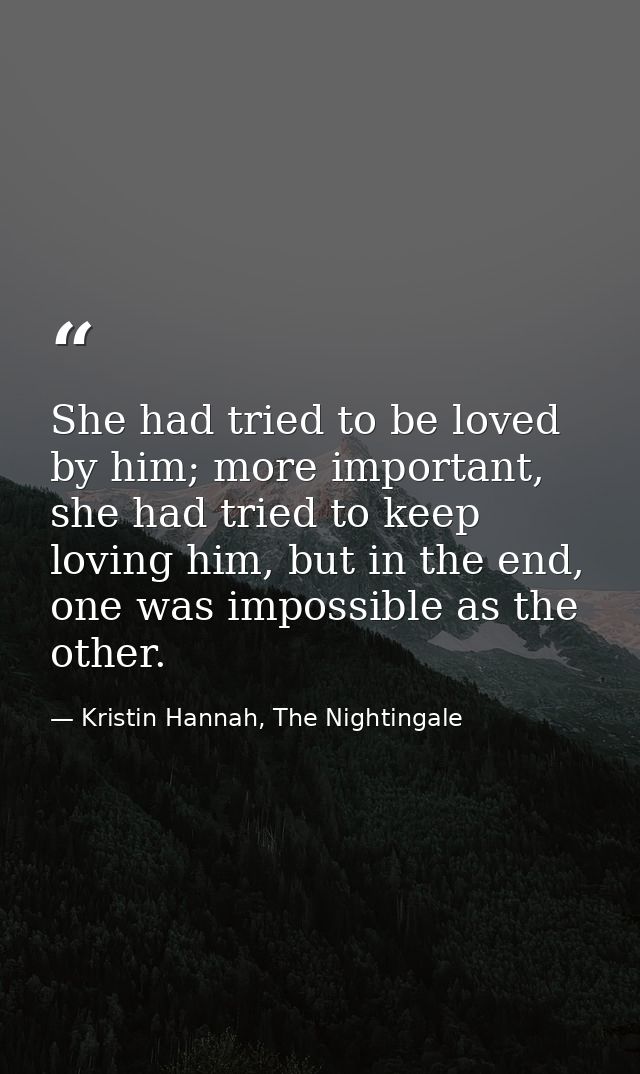She had tried to be loved by him; more important, she had tried to keep loving him, but in the end, one was impossible a — Kristin Hannah, The Nightingale